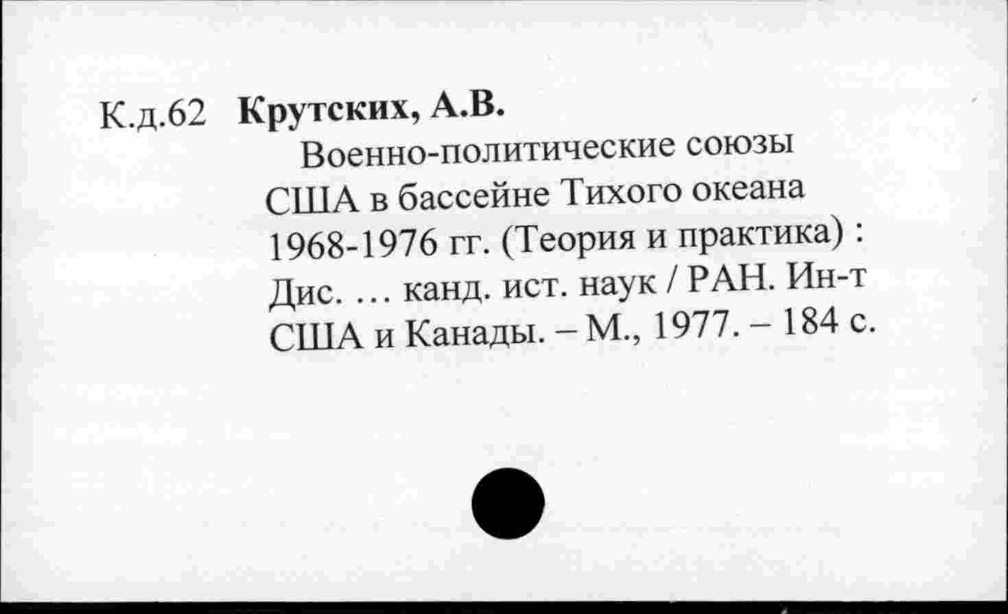 ﻿К.д.62 Крутских, А.В.
Военно-политические союзы США в бассейне Тихого океана 1968-1976 гг. (Теория и практика): Дис. ... канд. ист. наук/РАН. Ин-т США и Канады. - М., 1977. - 184 с.